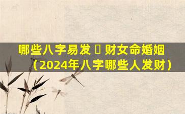 哪些八字易发 ☘ 财女命婚姻（2024年八字哪些人发财）